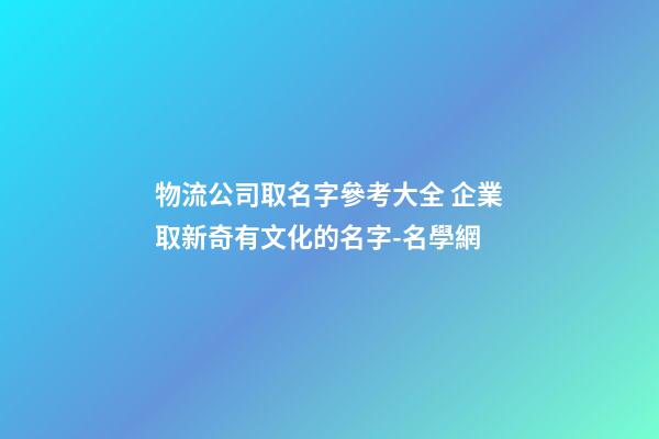 物流公司取名字參考大全 企業取新奇有文化的名字-名學網-第1張-公司起名-玄機派